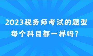 2023稅務(wù)師考試的題型每個(gè)科目都一樣嗎？