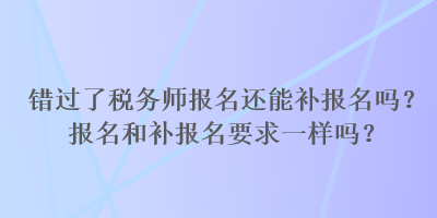 錯過了稅務(wù)師報名還能補報名嗎？報名和補報名要求一樣嗎？