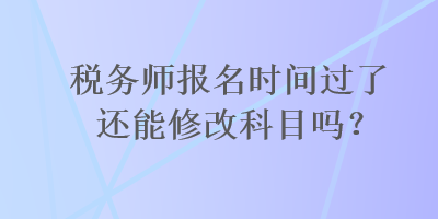 稅務(wù)師報名時間過了還能修改科目嗎？