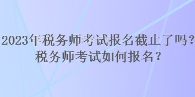 2023年稅務(wù)師考試報(bào)名截止了嗎？稅務(wù)師考試如何報(bào)名？