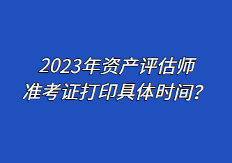 2023年資產評估師準考證打印具體時間？