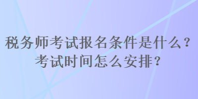 稅務(wù)師考試報名條件是什么？考試時間怎么安排？
