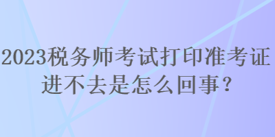 2023稅務(wù)師考試打印準(zhǔn)考證進(jìn)不去是怎么回事？