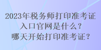 2023年稅務(wù)師打印準(zhǔn)考證入口官網(wǎng)是什么？哪天開始打印準(zhǔn)考證？