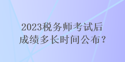 2023稅務(wù)師考試后成績多長時間公布？
