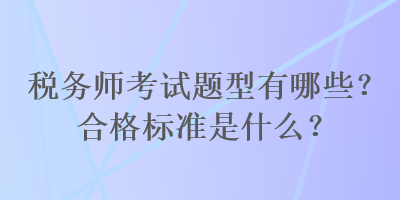 稅務(wù)師考試題型有哪些？合格標(biāo)準(zhǔn)是什么？