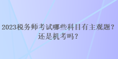 2023稅務(wù)師考試哪些科目有主觀題？還是機(jī)考嗎？