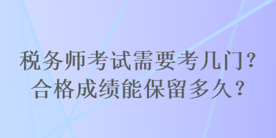 稅務(wù)師考試需要考幾門？合格成績能保留多久？