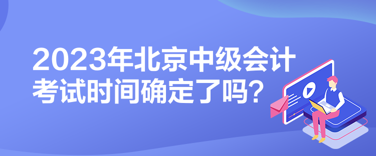 2023年北京中級(jí)會(huì)計(jì)考試時(shí)間確定了嗎？