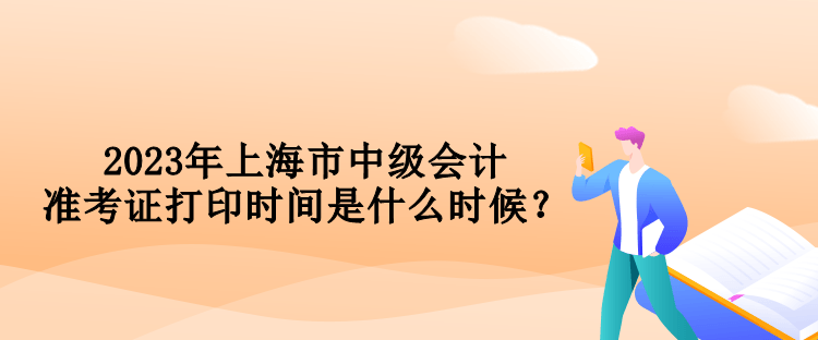 2023年上海市中級會計準(zhǔn)考證打印時間是什么時候？