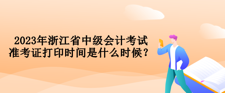 2023年浙江省中級會計考試準(zhǔn)考證打印時間是什么時候？