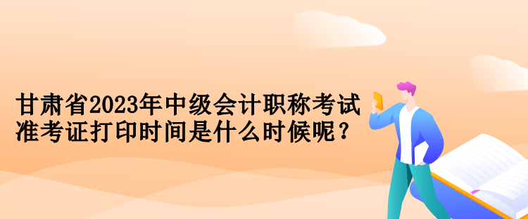 甘肅省2023年中級會計職稱考試準(zhǔn)考證打印時間是什么時候呢？