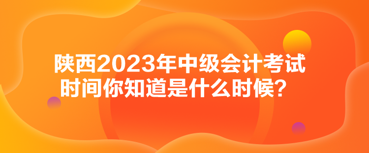 陜西2023年中級會計考試時間你知道是什么時候？