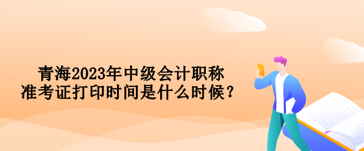 青海2023年中級(jí)會(huì)計(jì)職稱準(zhǔn)考證打印時(shí)間是什么時(shí)候？