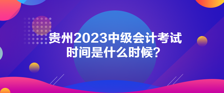 貴州2023中級(jí)會(huì)計(jì)考試時(shí)間是什么時(shí)候？