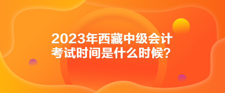 2023年西藏中級(jí)會(huì)計(jì)考試時(shí)間是什么時(shí)候？