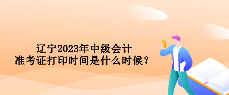 遼寧2023年中級會計準考證打印時間是什么時候？