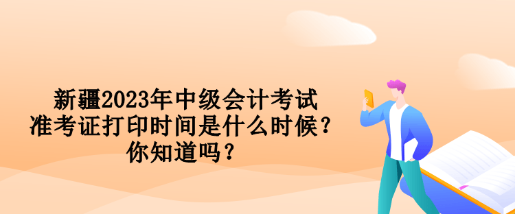 新疆2023年中級(jí)會(huì)計(jì)考試準(zhǔn)考證打印時(shí)間是什么時(shí)候？你知道嗎？