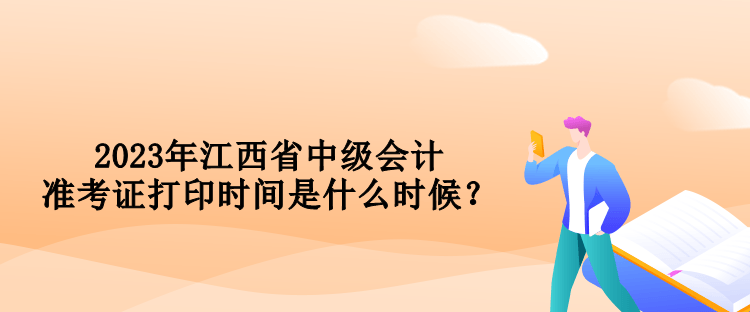 2023年江西省中級會計(jì)準(zhǔn)考證打印時(shí)間是什么時(shí)候？