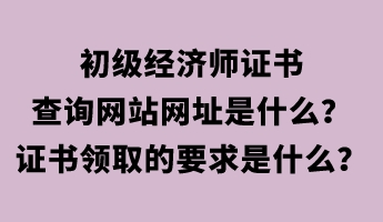 初級經(jīng)濟(jì)師證書查詢網(wǎng)站網(wǎng)址是什么？證書領(lǐng)取的要求是什么？