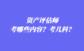資產(chǎn)評估師考哪些內(nèi)容？考幾科？