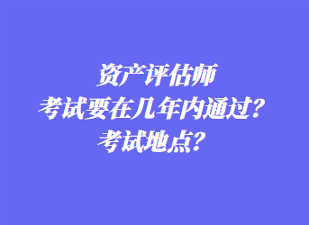 資產(chǎn)評估師考試要在幾年內(nèi)通過？考試地點？