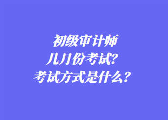 初級(jí)審計(jì)師幾月份考試？考試方式是什么？