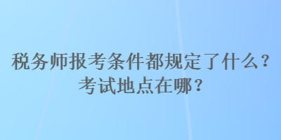 稅務(wù)師報(bào)考條件都規(guī)定了什么？考試地點(diǎn)在哪？