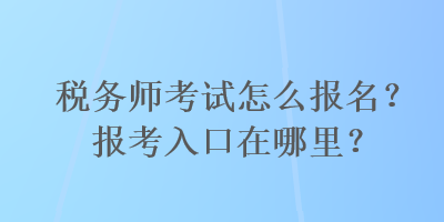 稅務(wù)師考試怎么報(bào)名？報(bào)考入口在哪里？
