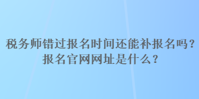 稅務師錯過報名時間還能補報名嗎？報名官網(wǎng)網(wǎng)址是什么？