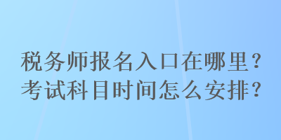 稅務師報名入口在哪里？考試科目時間怎么安排？