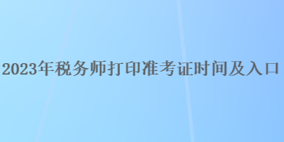 2023年稅務(wù)師打印準考證時間及入口