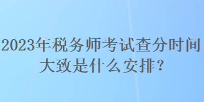 2023年稅務(wù)師考試查分時(shí)間大致是什么安排？