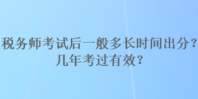 稅務(wù)師考試后一般多長時間出分？幾年考過有效？