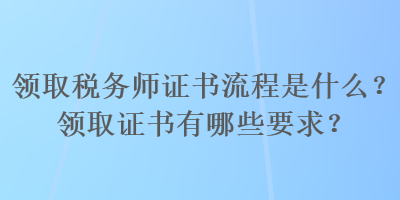 領(lǐng)取稅務(wù)師證書流程是什么？領(lǐng)取證書有哪些要求？