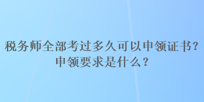 稅務師全部考過多久可以申領(lǐng)證書？申領(lǐng)要求是什么？