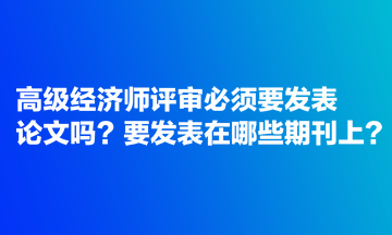 高級經(jīng)濟(jì)師評審必須要發(fā)表論文嗎？要發(fā)表在哪些期刊上？