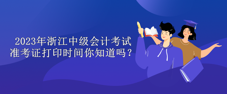 2023年浙江中級(jí)會(huì)計(jì)考試準(zhǔn)考證打印時(shí)間你知道嗎？