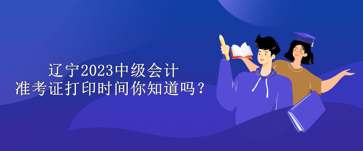遼寧2023中級會計準考證打印時間你知道嗎？