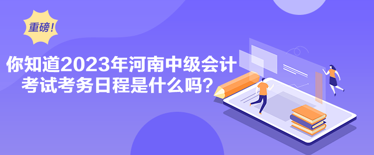 你知道2023年河南中級會計(jì)考試考務(wù)日程是什么嗎？