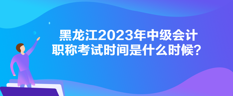 黑龍江2023年中級會計職稱考試時間是什么時候？