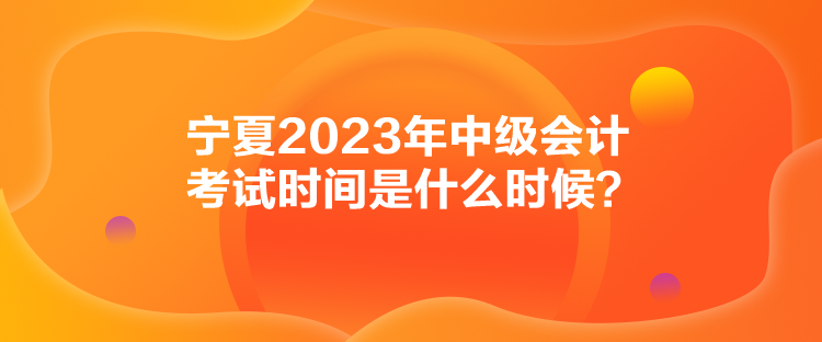 寧夏2023年中級(jí)會(huì)計(jì)考試時(shí)間是什么時(shí)候？