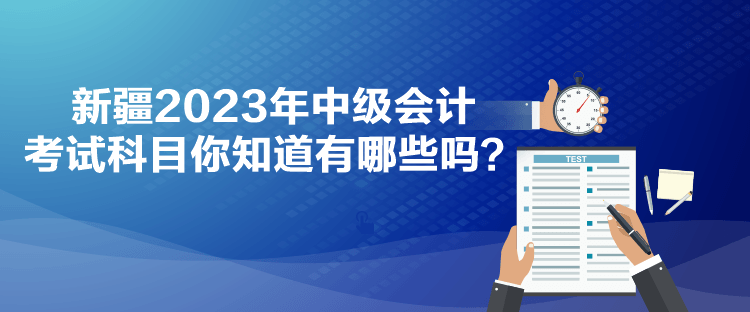 新疆2023年中級(jí)會(huì)計(jì)考試科目你知道有哪些嗎？