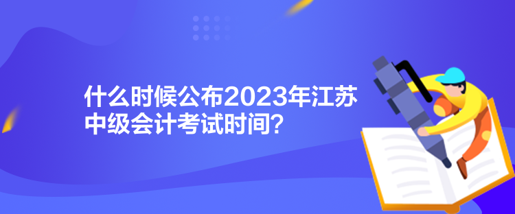 什么時候公布2023年江蘇中級會計(jì)考試時間？