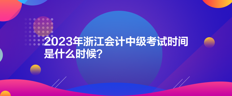 2023年浙江會計中級考試時間是什么時候？
