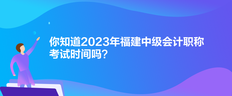 你知道2023年福建中級會計職稱考試時間嗎？