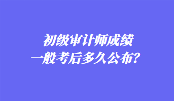 初級審計師成績一般考后多久公布？