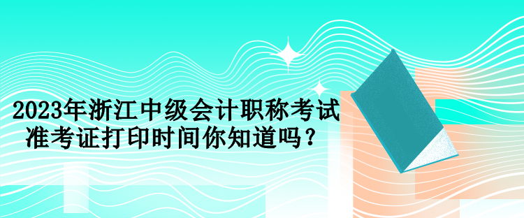 2023年浙江中級(jí)會(huì)計(jì)職稱(chēng)考試準(zhǔn)考證打印時(shí)間你知道嗎？