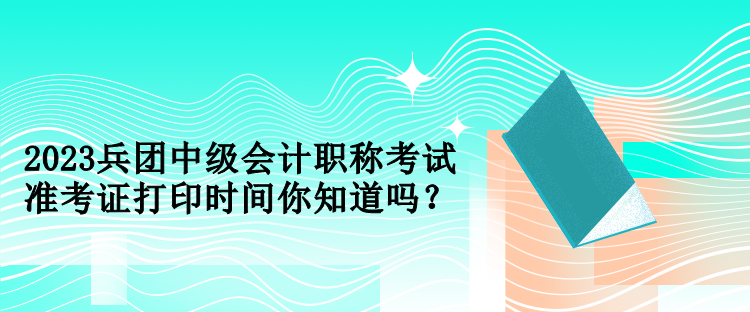 2023兵團(tuán)中級會計職稱考試準(zhǔn)考證打印時間你知道嗎？