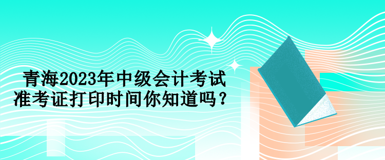 青海2023年中級會計考試準考證打印時間你知道嗎？